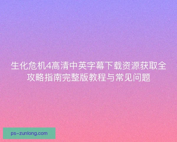 生化危机4高清中英字幕下载资源获取全攻略指南完整版教程与常见问题