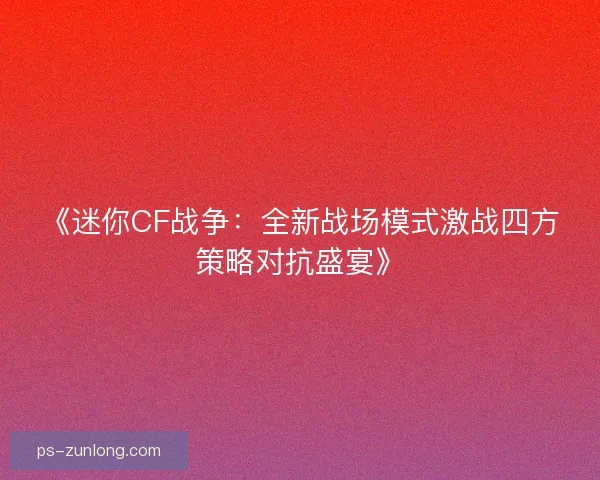 《迷你CF战争：全新战场模式激战四方策略对抗盛宴》