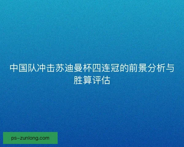 中国队冲击苏迪曼杯四连冠的前景分析与胜算评估