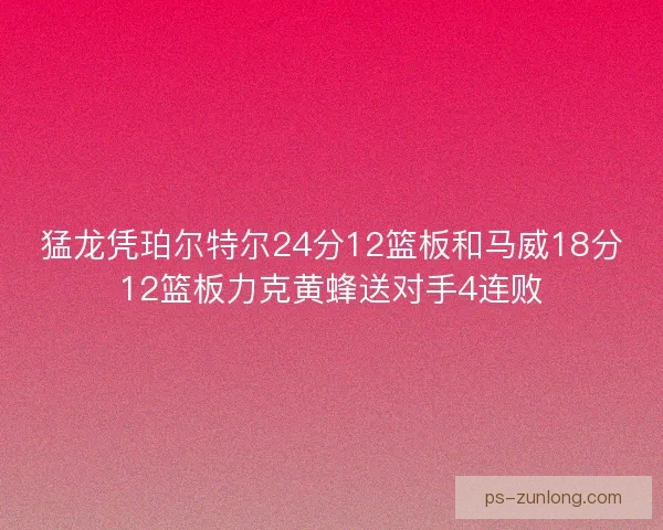 猛龙凭珀尔特尔24分12篮板和马威18分12篮板力克黄蜂送对手4连败