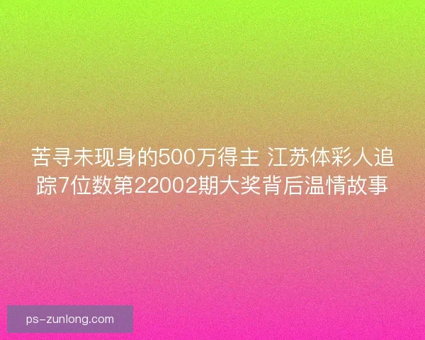 苦寻未现身的500万得主 江苏体彩人追踪7位数第22002期大奖背后温情故事 苦寻未现身的500万得主 江苏体彩人追踪7位数第22002期大奖背后温情故事