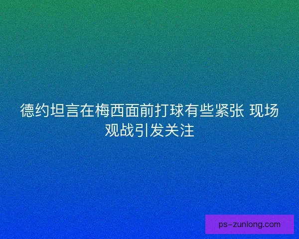 德约坦言在梅西面前打球有些紧张 现场观战引发关注