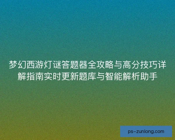 梦幻西游灯谜答题器全攻略与高分技巧详解指南实时更新题库与智能解析助手