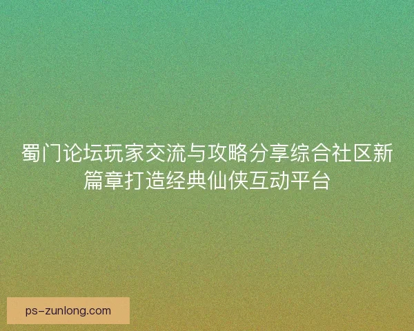 蜀门论坛玩家交流与攻略分享综合社区新篇章打造经典仙侠互动平台