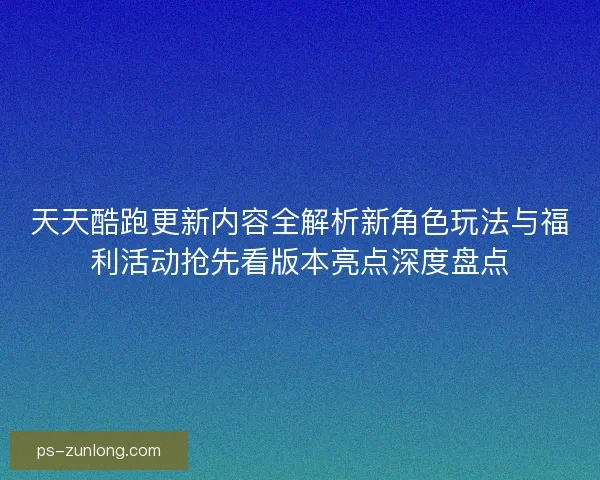 天天酷跑更新内容全解析新角色玩法与福利活动抢先看版本亮点深度盘点