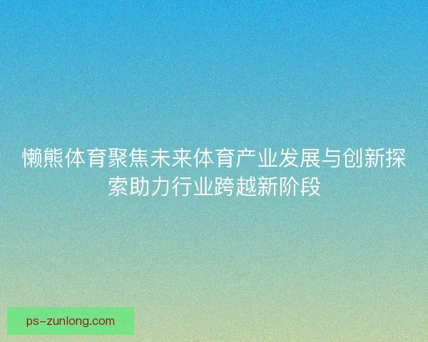 懒熊体育聚焦未来体育产业发展与创新探索助力行业跨越新阶段