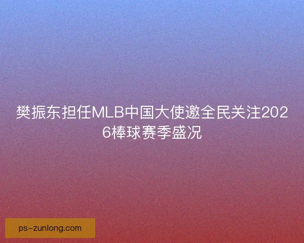 樊振东担任MLB中国大使邀全民关注2026棒球赛季盛况