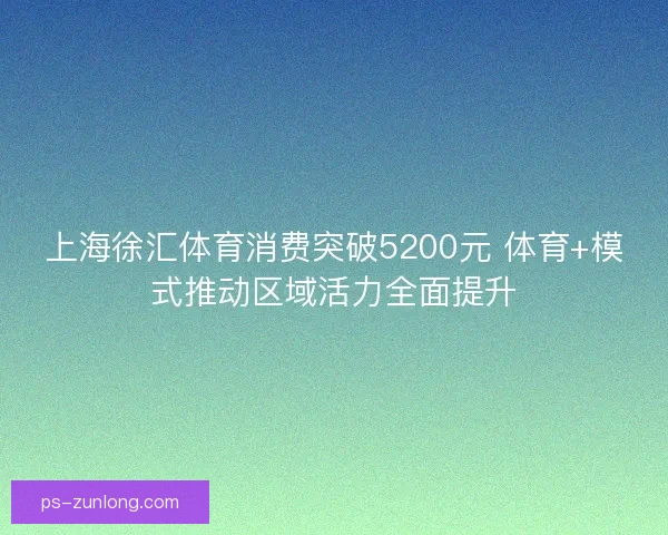 上海徐汇体育消费突破5200元 体育+模式推动区域活力全面提升