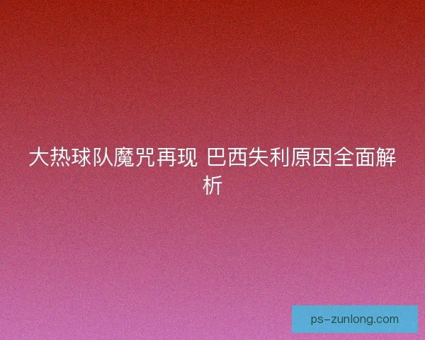 大热球队魔咒再现 巴西失利原因全面解析