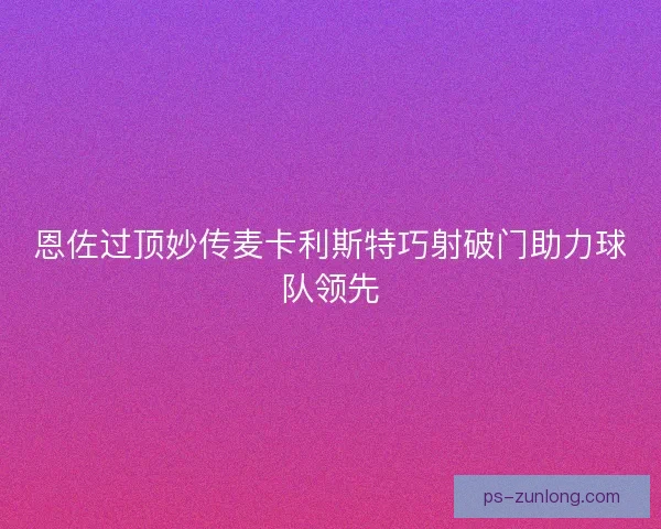 恩佐过顶妙传麦卡利斯特巧射破门助力球队领先