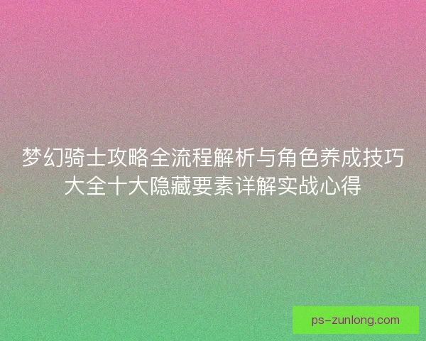 梦幻骑士攻略全流程解析与角色养成技巧大全十大隐藏要素详解实战心得 梦幻骑士攻略全流程解析与角色养成技巧大全十大隐藏要素详解实战心得